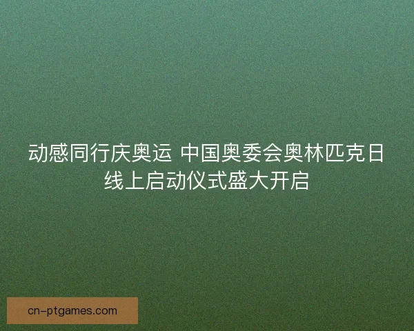 动感同行庆奥运 中国奥委会奥林匹克日线上启动仪式盛大开启