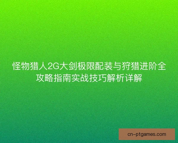 怪物猎人2G大剑极限配装与狩猎进阶全攻略指南实战技巧解析详解