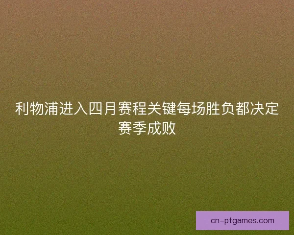 利物浦进入四月赛程关键每场胜负都决定赛季成败