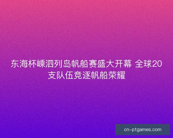 东海杯嵊泗列岛帆船赛盛大开幕 全球20支队伍竞逐帆船荣耀